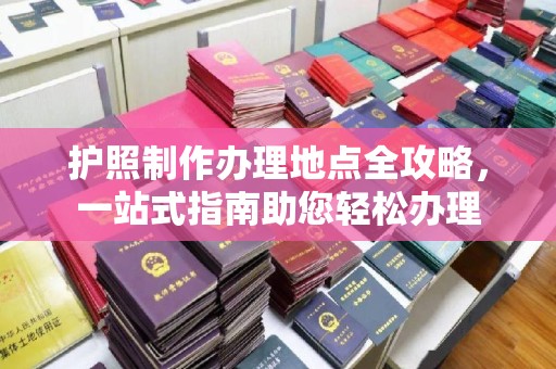 独山子护照制作办理地点全攻略，一站式指南助您轻松办理